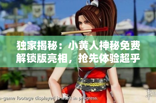 独家揭秘：小黄人神秘免费解锁版亮相，抢先体验超乎想象的惊喜福利！