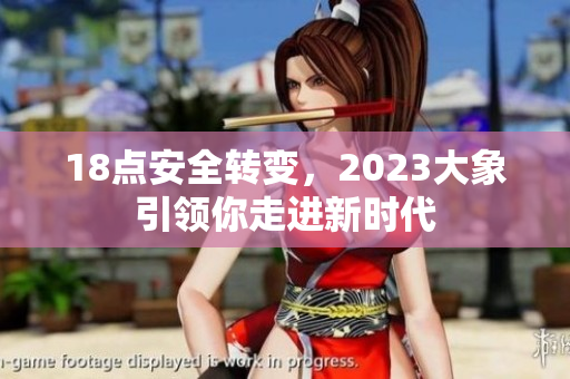 18点安全转变，2023大象引领你走进新时代