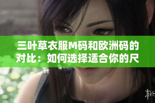 三叶草衣服M码和欧洲码的对比：如何选择适合你的尺码