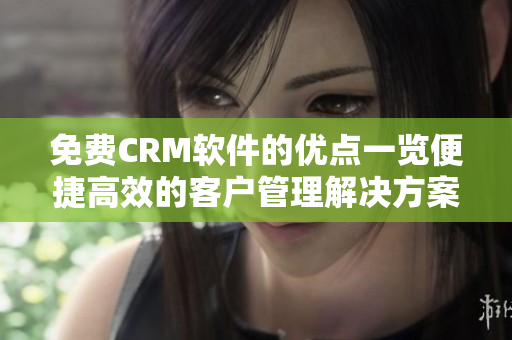 免费CRM软件的优点一览便捷高效的客户管理解决方案