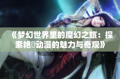 《梦幻世界里的魔幻之旅：探索艳鉧动漫的魅力与奇观》