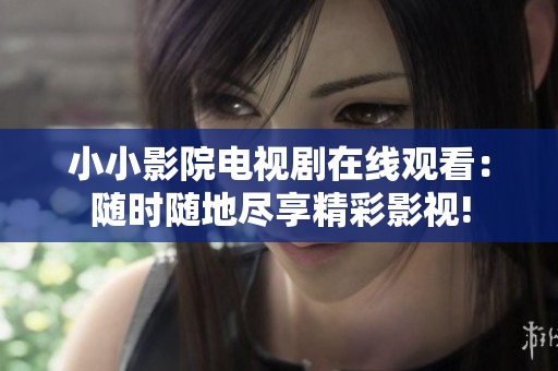 小小影院电视剧在线观看：随时随地尽享精彩影视!