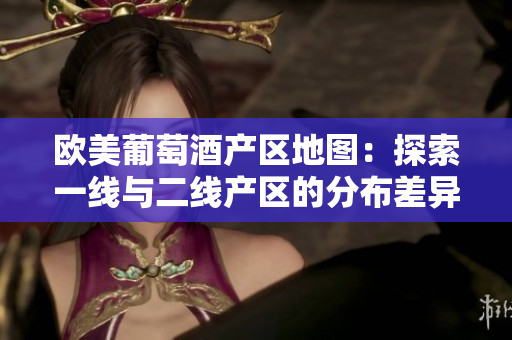 欧美葡萄酒产区地图：探索一线与二线产区的分布差异