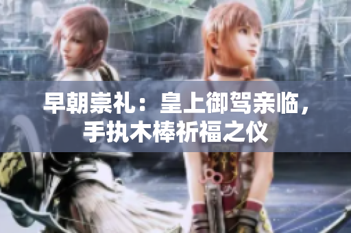 早朝崇礼：皇上御驾亲临，手执木棒祈福之仪