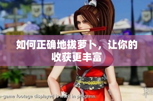 如何正确地拔萝卜，让你的收获更丰富