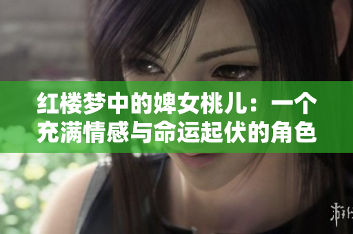 红楼梦中的婢女桃儿：一个充满情感与命运起伏的角色