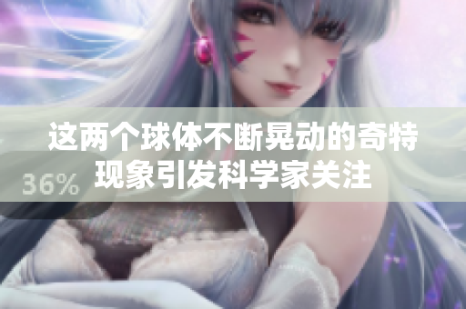这两个球体不断晃动的奇特现象引发科学家关注