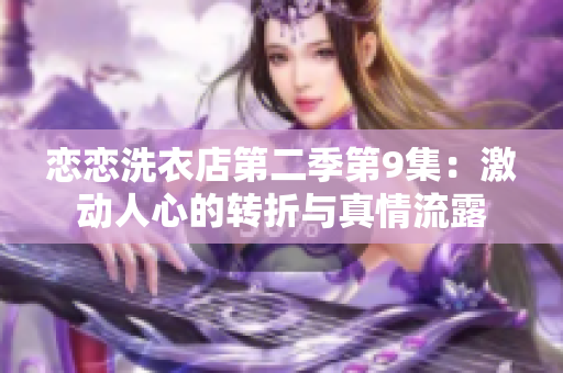 恋恋洗衣店第二季第9集：激动人心的转折与真情流露