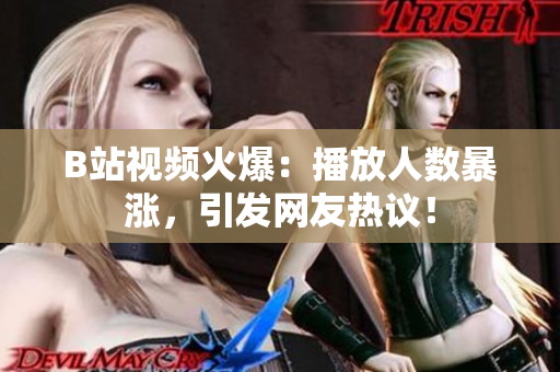 B站视频火爆：播放人数暴涨，引发网友热议！