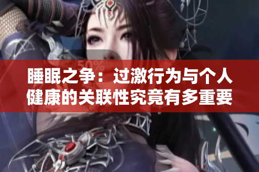 睡眠之争：过激行为与个人健康的关联性究竟有多重要？