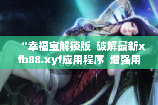 “幸福宝解锁版  破解最新xfb88.xyf应用程序  增强用户体验与功能性”