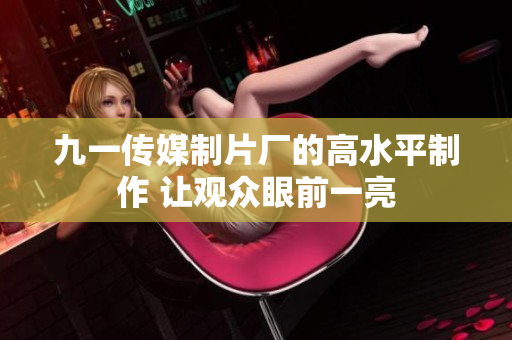 九一传媒制片厂的高水平制作 让观众眼前一亮