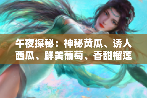 午夜探秘：神秘黄瓜、诱人西瓜、鲜美葡萄、香甜榴莲，揭秘在线乐趣