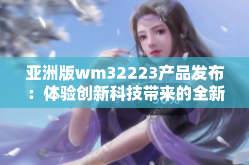 亚洲版wm32223产品发布：体验创新科技带来的全新世界
