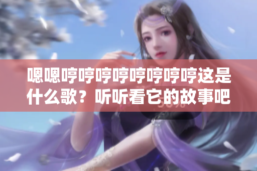 嗯嗯哼哼哼哼哼哼哼哼这是什么歌？听听看它的故事吧！