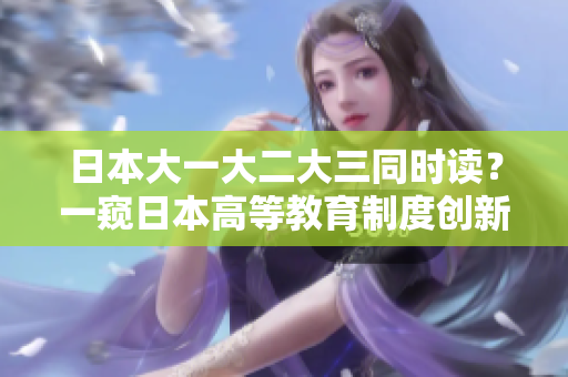 日本大一大二大三同时读？一窥日本高等教育制度创新之路