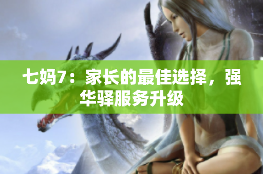 七妈7：家长的最佳选择，强华驿服务升级