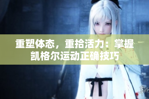 重塑体态，重拾活力：掌握凯格尔运动正确技巧