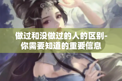 做过和没做过的人的区别-你需要知道的重要信息