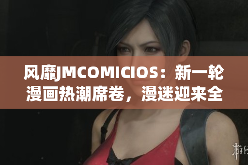 风靡JMCOMICIOS：新一轮漫画热潮席卷，漫迷迎来全新视觉盛宴