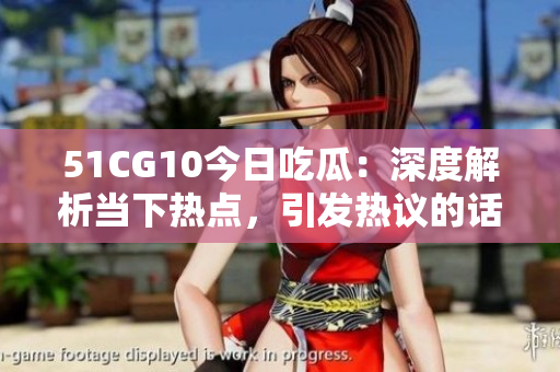 51CG10今日吃瓜：深度解析当下热点，引发热议的话题