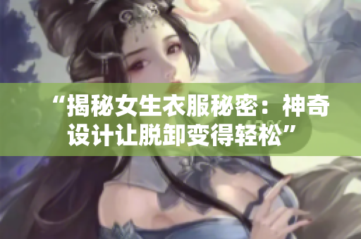 “揭秘女生衣服秘密：神奇设计让脱卸变得轻松”