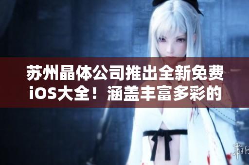 苏州晶体公司推出全新免费iOS大全！涵盖丰富多彩的精彩内容