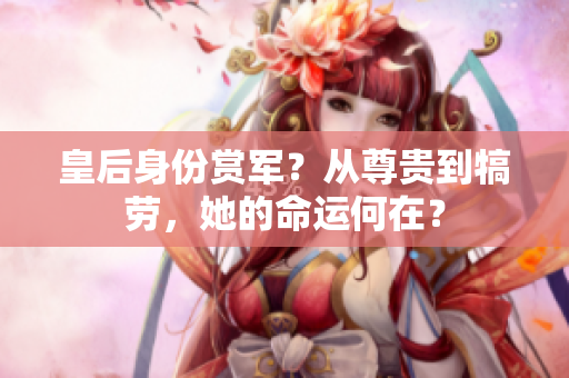皇后身份赏军？从尊贵到犒劳，她的命运何在？