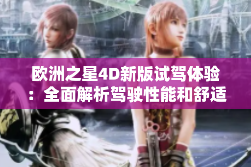 欧洲之星4D新版试驾体验：全面解析驾驶性能和舒适度