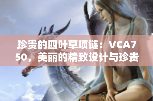 珍贵的四叶草项链：VCA750，美丽的精致设计与珍贵材料的完美结合
