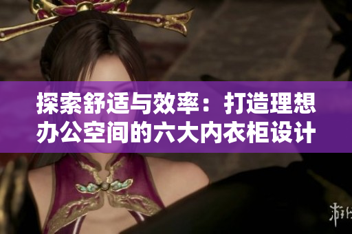 探索舒适与效率：打造理想办公空间的六大内衣柜设计灵感