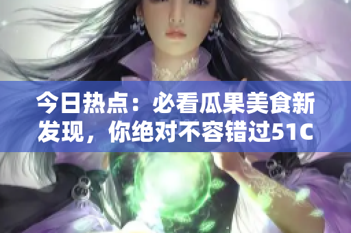 今日热点：必看瓜果美食新发现，你绝对不容错过51CG最新推荐文章