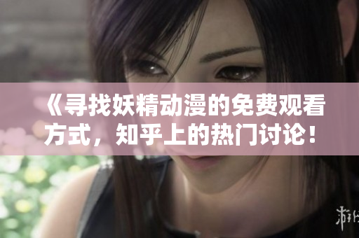 《寻找妖精动漫的免费观看方式，知乎上的热门讨论！》