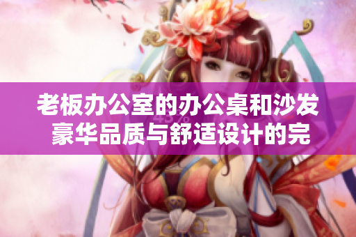 老板办公室的办公桌和沙发 豪华品质与舒适设计的完美结合