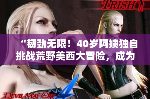 “韧劲无限！40岁阿姨独自挑战荒野美西大冒险，成为《大镖客一》电影焦点”