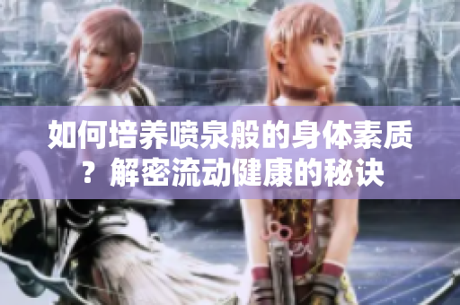 如何培养喷泉般的身体素质？解密流动健康的秘诀