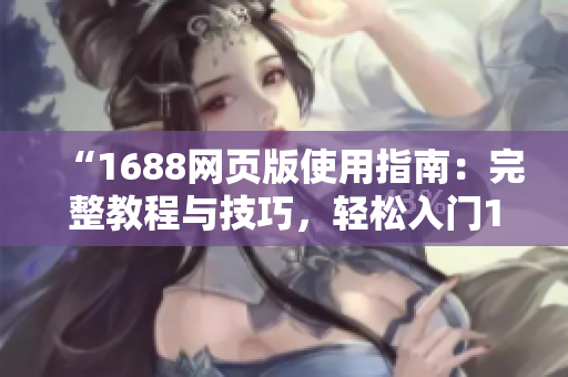 “1688网页版使用指南：完整教程与技巧，轻松入门1688网站操作”