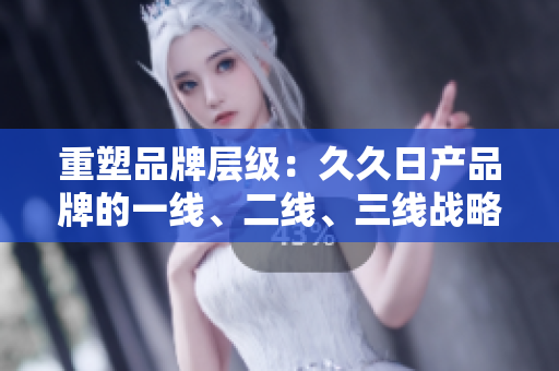 重塑品牌层级：久久日产品牌的一线、二线、三线战略