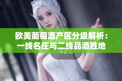 欧美葡萄酒产区分级解析：一线名庄与二线品酒胜地