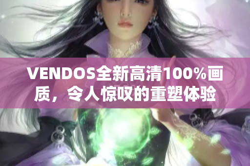 VENDOS全新高清100%画质，令人惊叹的重塑体验
