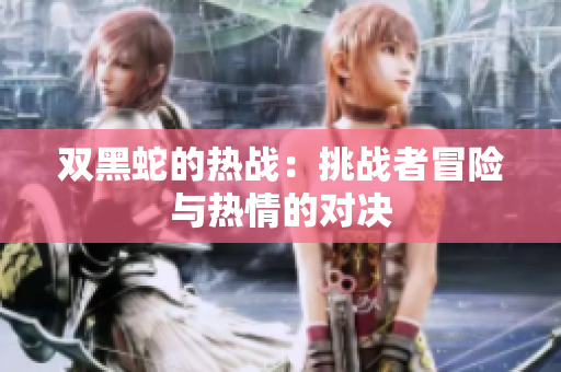 双黑蛇的热战：挑战者冒险与热情的对决