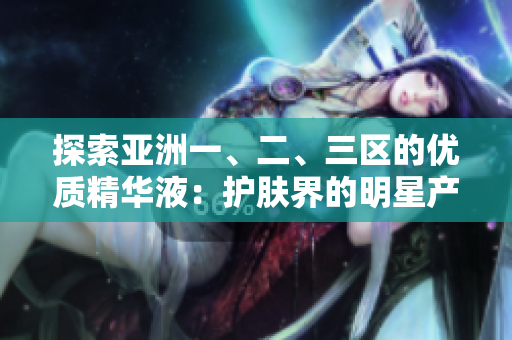 探索亚洲一、二、三区的优质精华液：护肤界的明星产品巡礼