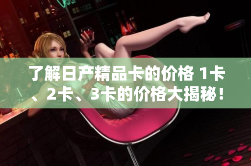 了解日产精品卡的价格 1卡、2卡、3卡的价格大揭秘！