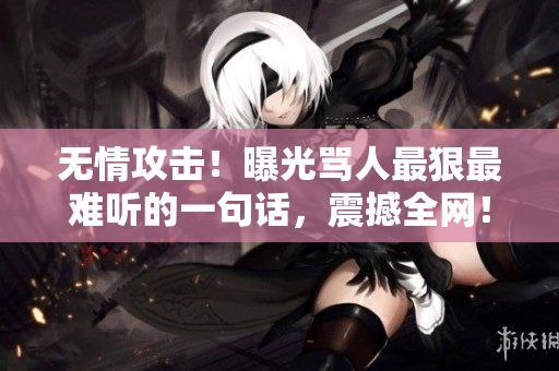 无情攻击！曝光骂人最狠最难听的一句话，震撼全网！