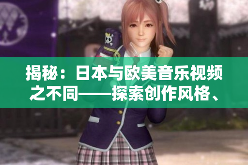 揭秘：日本与欧美音乐视频之不同——探索创作风格、视觉美学与文化元素的独特差异