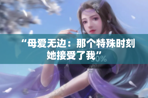 “母爱无边：那个特殊时刻她接受了我”