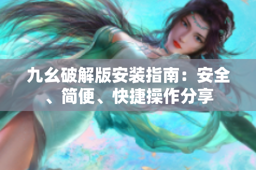九幺破解版安装指南：安全、简便、快捷操作分享