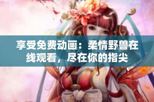 享受免费动画：柔情野兽在线观看，尽在你的指尖