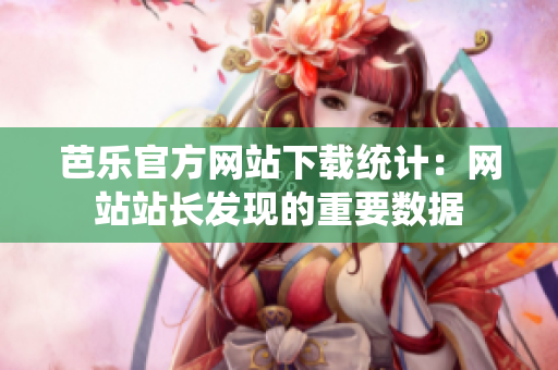 芭乐官方网站下载统计：网站站长发现的重要数据