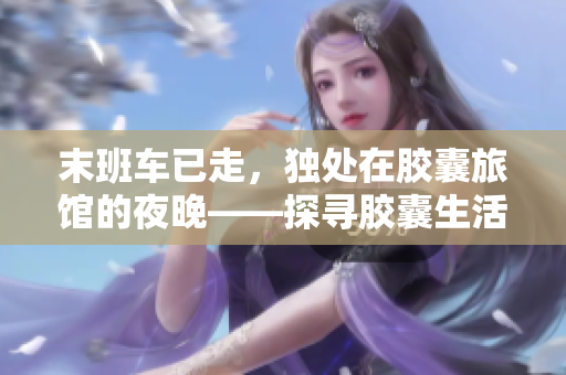 末班车已走，独处在胶囊旅馆的夜晚——探寻胶囊生活的豆瓣